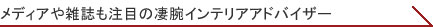 メディアや雑誌も注目の凄腕インテリアアドバイザー