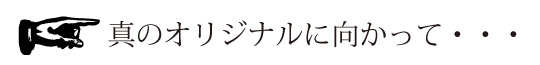 真のオリジナルに向かって